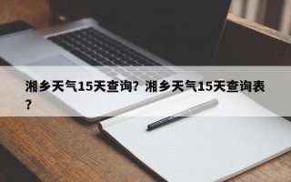 湘乡天气15天查询？湘乡天气15天查询表？