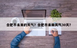 合肥市未来的天气？合肥市未来天气30天？