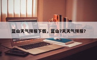 蓝山天气预报下载，蓝山7天天气预报？