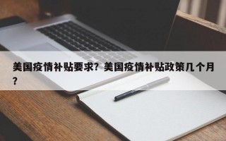 美国疫情补贴要求？美国疫情补贴政策几个月？