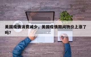 美国疫情消费减少，美国疫情期间物价上涨了吗？