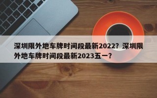 深圳限外地车牌时间段最新2022？深圳限外地车牌时间段最新2023五一？