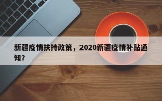 新疆疫情扶持政策，2020新疆疫情补贴通知？