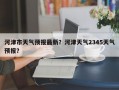 河津市天气预报最新？河津天气2345天气预报？