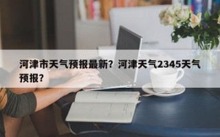 河津市天气预报最新？河津天气2345天气预报？