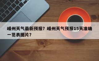 嵊州天气最新预报？嵊州天气预报15天准确一览表图片？