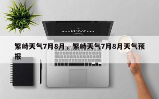 繁峙天气7月8月，繁峙天气7月8月天气预报