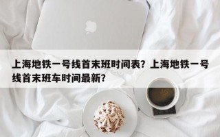 上海地铁一号线首末班时间表？上海地铁一号线首末班车时间最新？