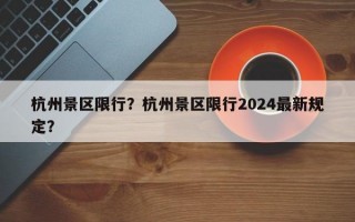 杭州景区限行？杭州景区限行2024最新规定？