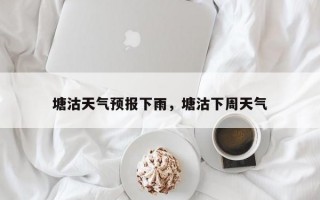 塘沽天气预报下雨，塘沽下周天气