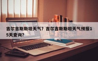 吉尔吉斯斯坦天气？吉尔吉斯斯坦天气预报15天查询？