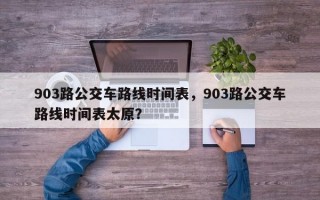 903路公交车路线时间表，903路公交车路线时间表太原？