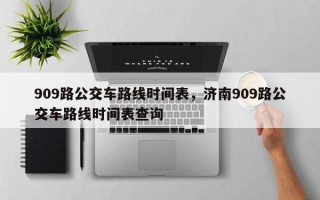 909路公交车路线时间表，济南909路公交车路线时间表查询