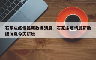 石家庄疫情最新数据消息，石家庄疫情最新数据消息今天新增