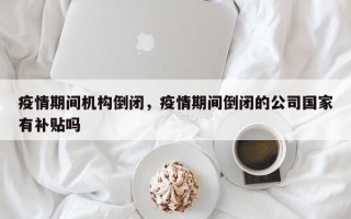 疫情期间机构倒闭，疫情期间倒闭的公司国家有补贴吗
