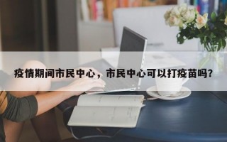 疫情期间市民中心，市民中心可以打疫苗吗？