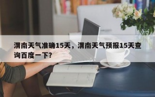 渭南天气准确15天，渭南天气预报15天查询百度一下？