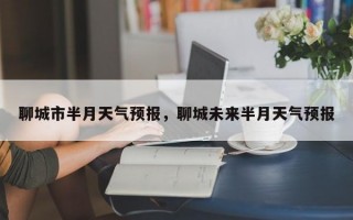 聊城市半月天气预报，聊城未来半月天气预报