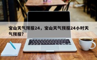 宝山天气预报24，宝山天气预报24小时天气预报？