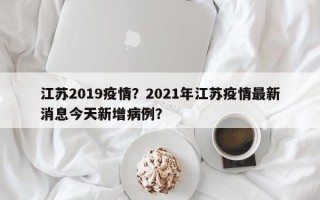 江苏2019疫情？2021年江苏疫情最新消息今天新增病例？