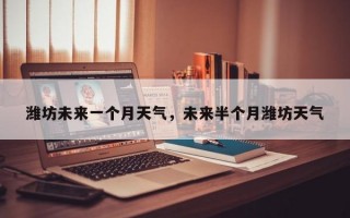 潍坊未来一个月天气，未来半个月潍坊天气