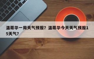 温哥华一周天气预报？温哥华今天天气预报15天气？