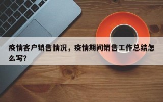 疫情客户销售情况，疫情期间销售工作总结怎么写？