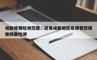成都疫情检测范围，近来成都地区疫情管控措施核酸检测