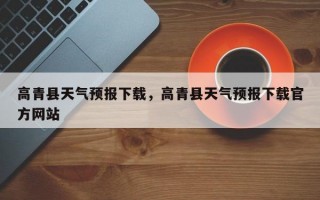 高青县天气预报下载，高青县天气预报下载官方网站