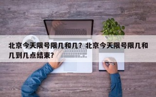 北京今天限号限几和几？北京今天限号限几和几到几点结束？