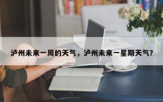 泸州未来一周的天气，泸州未来一星期天气？