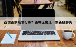 西城首例疫情行踪？西城区出现一例新冠肺炎？