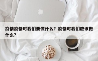 疫情疫情时我们要做什么？疫情时我们应该做什么？