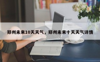 郑州未来10天天气，郑州未来十天天气详情