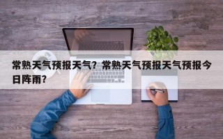 常熟天气预报天气？常熟天气预报天气预报今日阵雨？