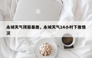 永城天气预报暴雨，永城天气24小时下雨情况