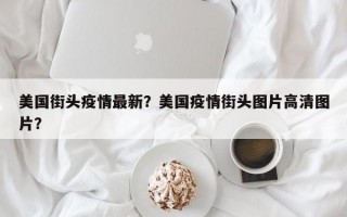 美国街头疫情最新？美国疫情街头图片高清图片？