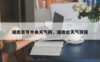 湖南首页中央天气网，湖南台天气预报