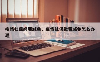 疫情社保缴费减免，疫情社保缴费减免怎么办理