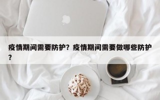 疫情期间需要防护？疫情期间需要做哪些防护？