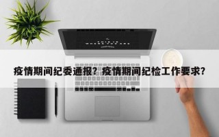 疫情期间纪委通报？疫情期间纪检工作要求？