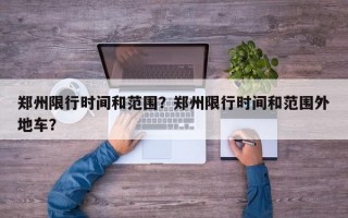 郑州限行时间和范围？郑州限行时间和范围外地车？