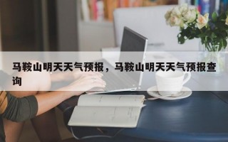马鞍山明天天气预报，马鞍山明天天气预报查询