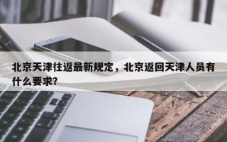 北京天津往返最新规定，北京返回天津人员有什么要求？