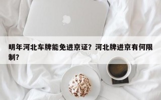 明年河北车牌能免进京证？河北牌进京有何限制？