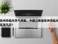 抚州市临川天气预报，中国江西省抚州市临川区天气忍？