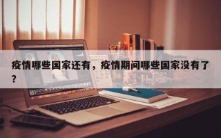 疫情哪些国家还有，疫情期间哪些国家没有了？
