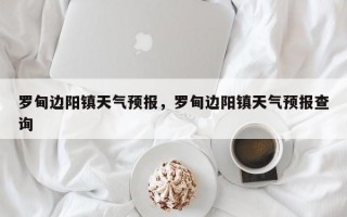 罗甸边阳镇天气预报，罗甸边阳镇天气预报查询