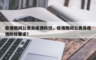疫情期间公务员疫情防控，疫情期间公务员疫情防控要求？
