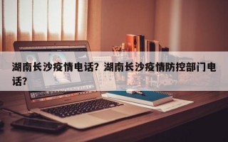 湖南长沙疫情电话？湖南长沙疫情防控部门电话？